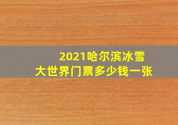 2021哈尔滨冰雪大世界门票多少钱一张