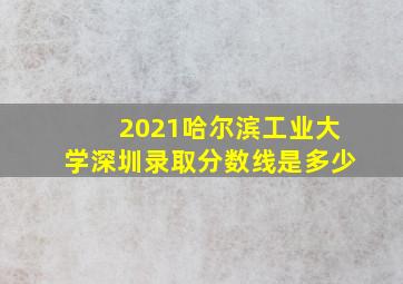 2021哈尔滨工业大学深圳录取分数线是多少