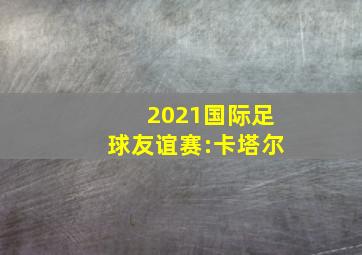 2021国际足球友谊赛:卡塔尔