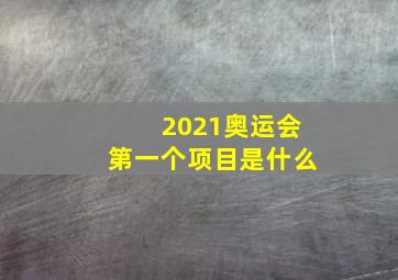 2021奥运会第一个项目是什么