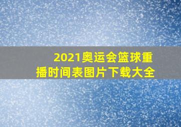 2021奥运会篮球重播时间表图片下载大全