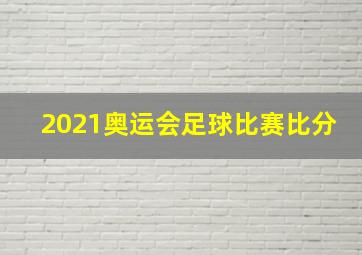 2021奥运会足球比赛比分