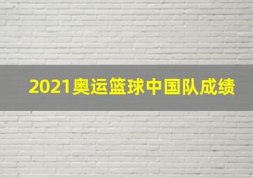 2021奥运篮球中国队成绩