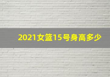 2021女篮15号身高多少