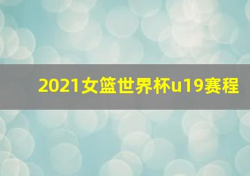 2021女篮世界杯u19赛程