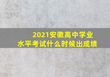 2021安徽高中学业水平考试什么时候出成绩