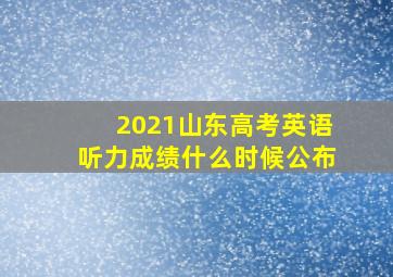 2021山东高考英语听力成绩什么时候公布