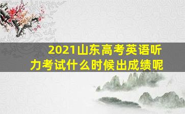 2021山东高考英语听力考试什么时候出成绩呢