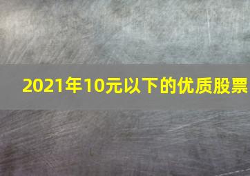 2021年10元以下的优质股票