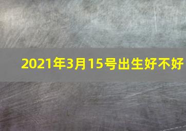 2021年3月15号出生好不好