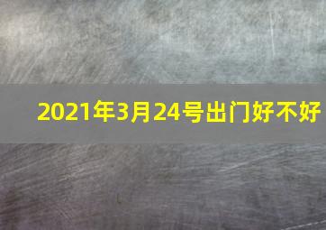 2021年3月24号出门好不好