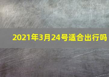 2021年3月24号适合出行吗