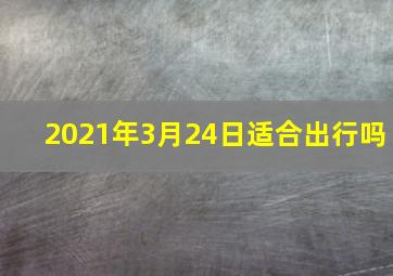 2021年3月24日适合出行吗