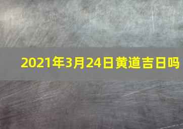 2021年3月24日黄道吉日吗