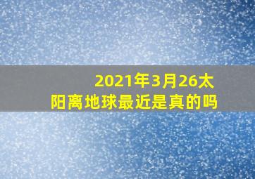 2021年3月26太阳离地球最近是真的吗