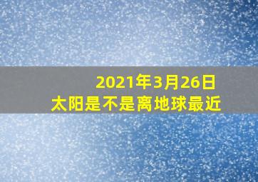 2021年3月26日太阳是不是离地球最近