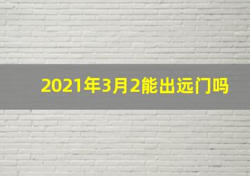 2021年3月2能出远门吗