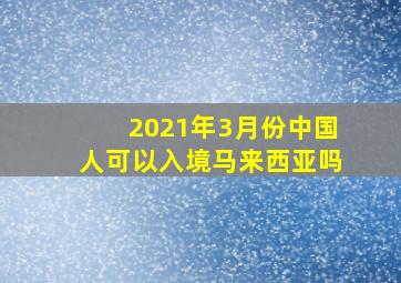 2021年3月份中国人可以入境马来西亚吗