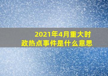 2021年4月重大时政热点事件是什么意思