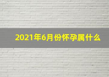 2021年6月份怀孕属什么