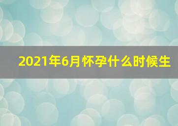 2021年6月怀孕什么时候生