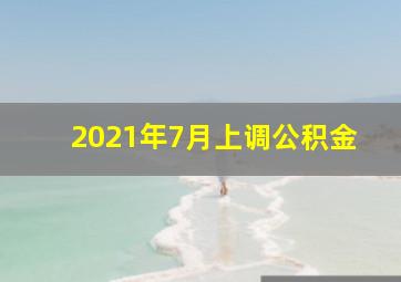 2021年7月上调公积金