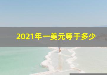 2021年一美元等于多少