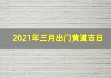 2021年三月出门黄道吉日