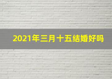 2021年三月十五结婚好吗