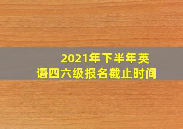 2021年下半年英语四六级报名截止时间