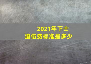 2021年下士退伍费标准是多少