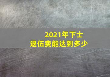 2021年下士退伍费能达到多少