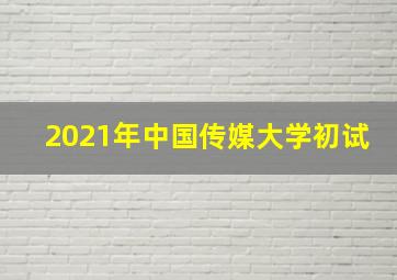 2021年中国传媒大学初试