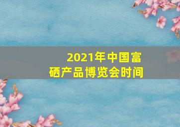 2021年中国富硒产品博览会时间