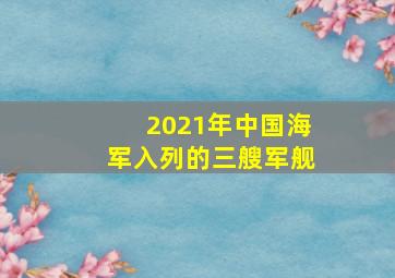 2021年中国海军入列的三艘军舰