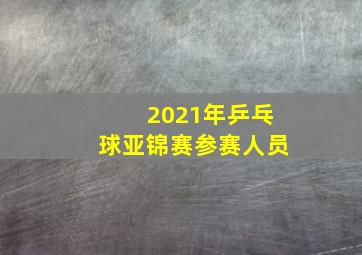 2021年乒乓球亚锦赛参赛人员