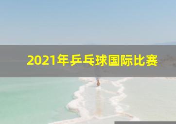 2021年乒乓球国际比赛