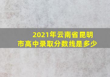 2021年云南省昆明市高中录取分数线是多少