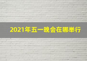 2021年五一晚会在哪举行