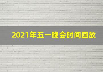 2021年五一晚会时间回放