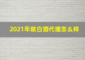 2021年做白酒代理怎么样