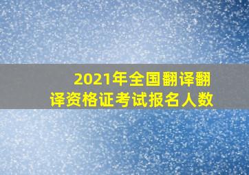 2021年全国翻译翻译资格证考试报名人数