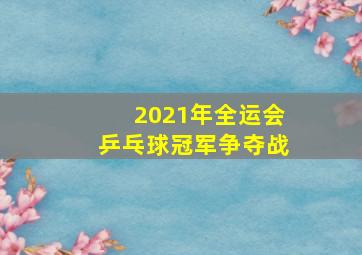 2021年全运会乒乓球冠军争夺战