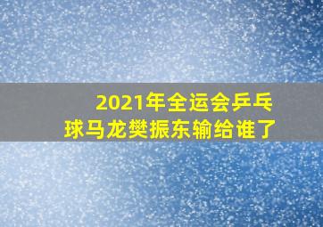 2021年全运会乒乓球马龙樊振东输给谁了