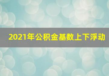 2021年公积金基数上下浮动