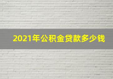 2021年公积金贷款多少钱