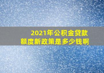 2021年公积金贷款额度新政策是多少钱啊