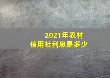 2021年农村信用社利息是多少