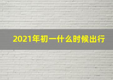 2021年初一什么时候出行