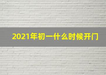 2021年初一什么时候开门